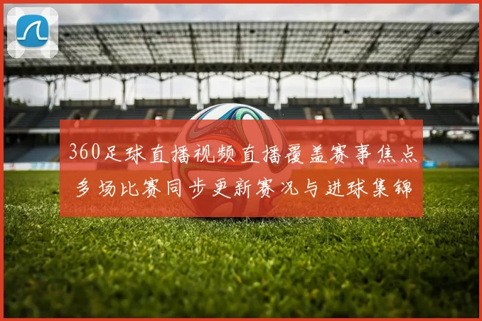360足球直播视频直播覆盖赛事焦点 多场比赛同步更新赛况与进球集锦