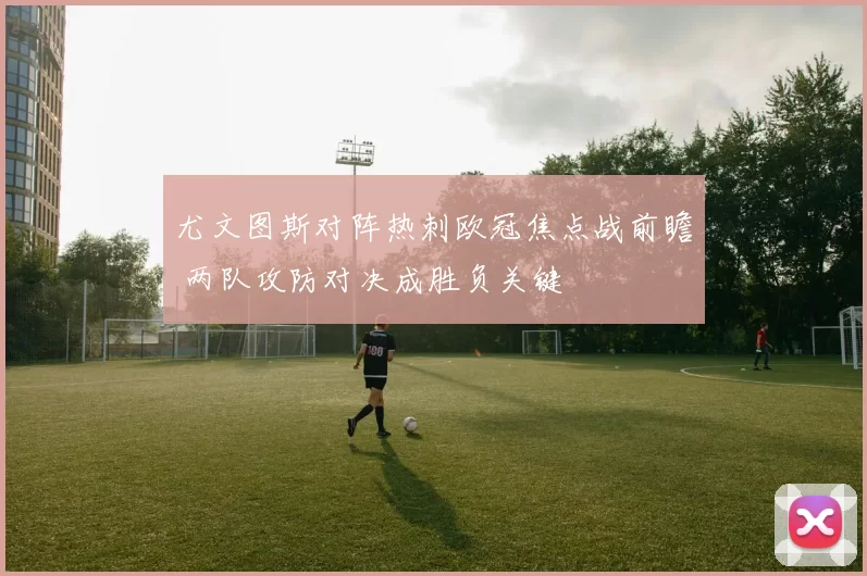 尤文图斯对阵热刺欧冠焦点战前瞻 两队攻防对决成胜负关键