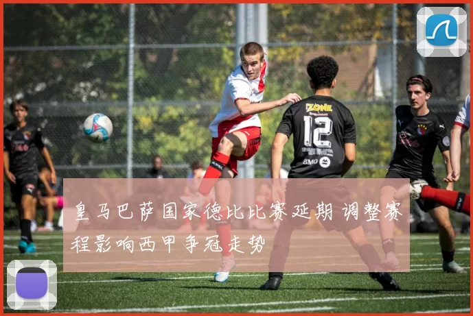 皇马巴萨国家德比比赛延期 调整赛程影响西甲争冠走势