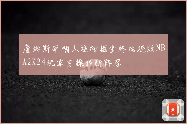 詹姆斯率湖人逆转掘金终结连败NBA2K24玩家可操控新阵容