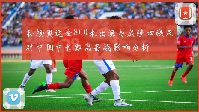 孙杨奥运会800米出场与成绩回顾及对中国中长距离备战影响分析