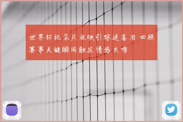 世界杯纪录片放映引球迷落泪 回顾赛事关键瞬间触发情感共鸣