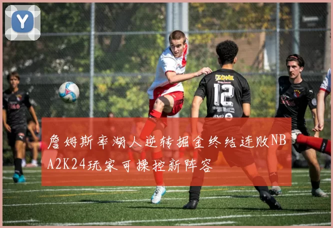 詹姆斯率湖人逆转掘金终结连败NBA2K24玩家可操控新阵容