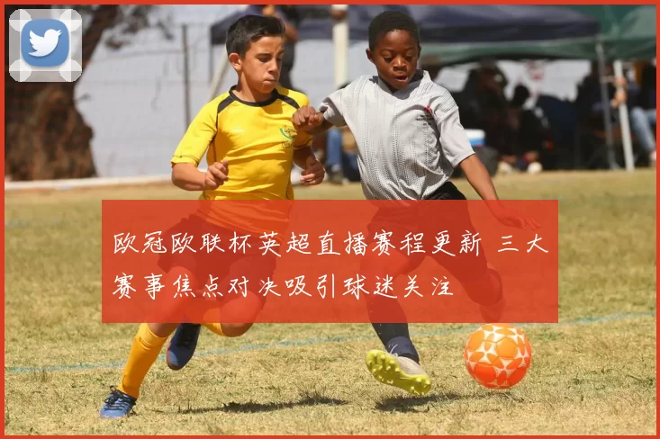 欧冠欧联杯英超直播赛程更新 三大赛事焦点对决吸引球迷关注