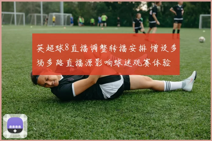英超球8直播调整转播安排 增设多场多路直播源影响球迷观赛体验