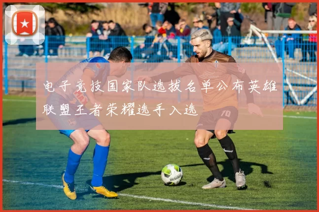 电子竞技国家队选拔名单公布英雄联盟王者荣耀选手入选