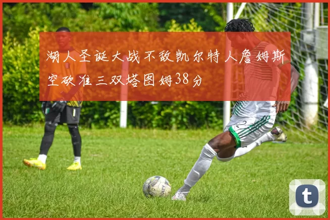 湖人圣诞大战不敌凯尔特人詹姆斯空砍准三双塔图姆38分