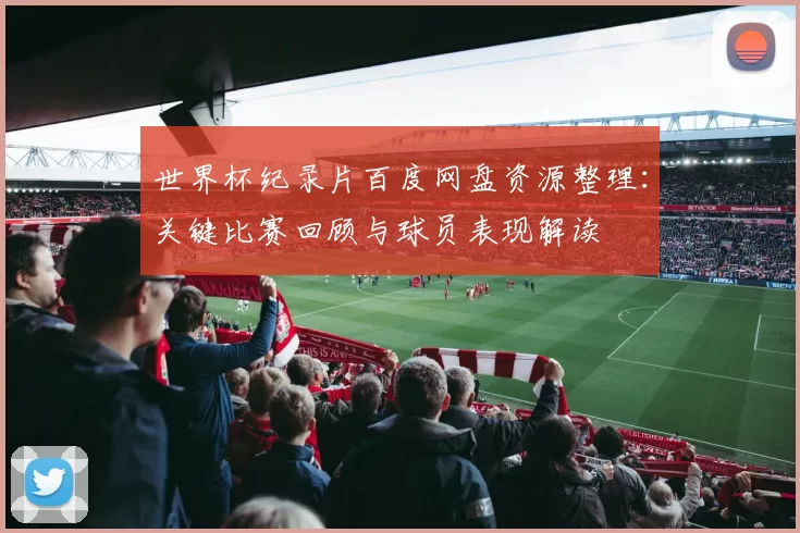 世界杯纪录片百度网盘资源整理：关键比赛回顾与球员表现解读