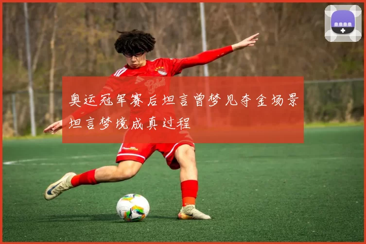 奥运冠军赛后坦言曾梦见夺金场景坦言梦境成真过程