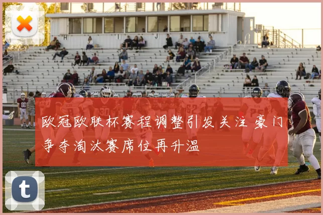 欧冠欧联杯赛程调整引发关注 豪门争夺淘汰赛席位再升温