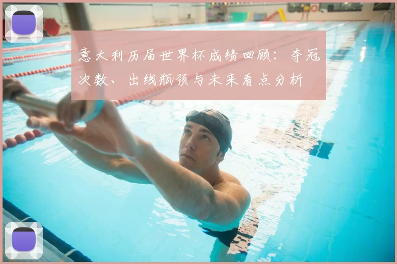 意大利历届世界杯成绩回顾:夺冠次数、出线瓶颈与未来看点分析