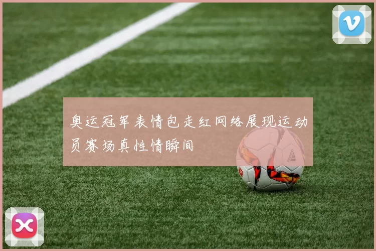 奥运冠军表情包走红网络展现运动员赛场真性情瞬间