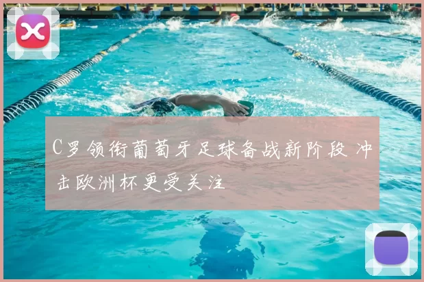 C罗领衔葡萄牙足球备战新阶段 冲击欧洲杯更受关注