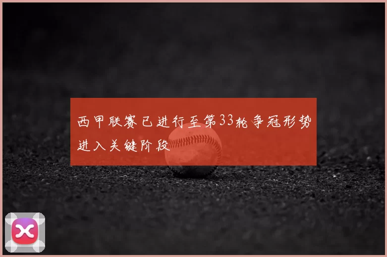 西甲联赛已进行至第33轮争冠形势进入关键阶段