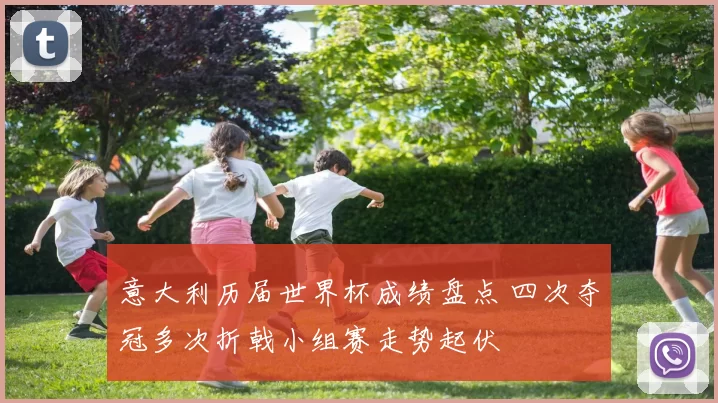 意大利历届世界杯成绩盘点 四次夺冠多次折戟小组赛走势起伏