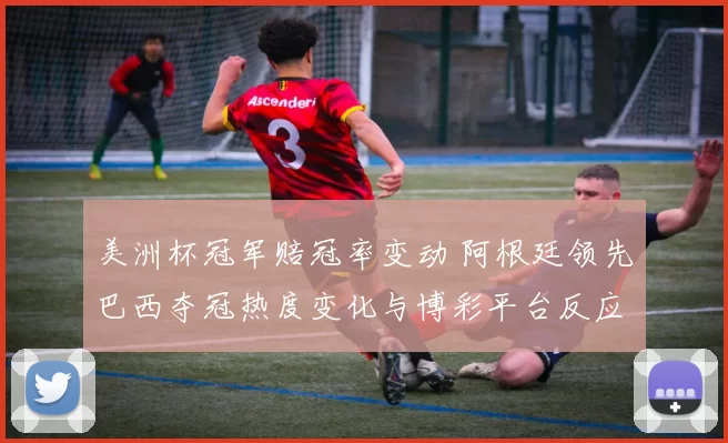 美洲杯冠军赔冠率变动 阿根廷领先巴西夺冠热度变化与博彩平台反应