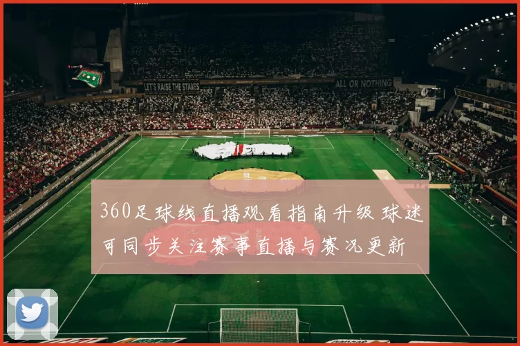360足球线直播观看指南升级 球迷可同步关注赛事直播与赛况更新