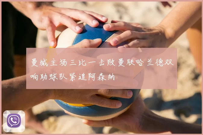 曼城主场三比一击败曼联哈兰德双响助球队紧追阿森纳