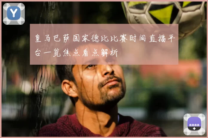 皇马巴萨国家德比比赛时间直播平台一览焦点看点解析